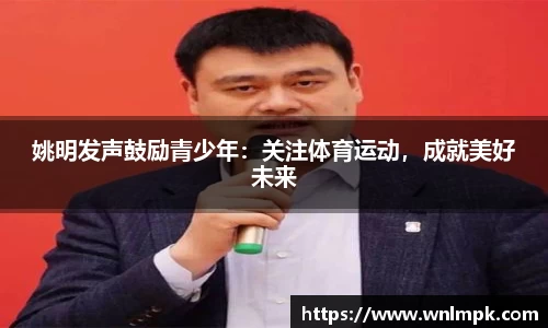 姚明发声鼓励青少年：关注体育运动，成就美好未来
