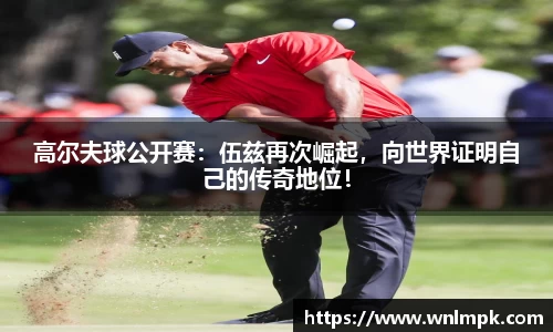 高尔夫球公开赛：伍兹再次崛起，向世界证明自己的传奇地位！