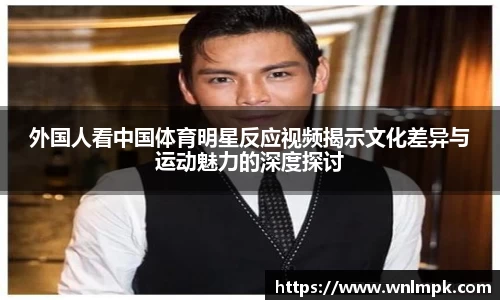 外国人看中国体育明星反应视频揭示文化差异与运动魅力的深度探讨