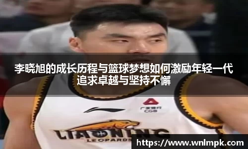 李晓旭的成长历程与篮球梦想如何激励年轻一代追求卓越与坚持不懈